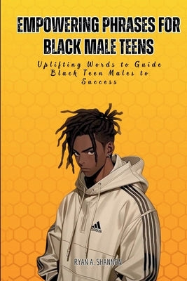 Empowering Phrases for Black Male Teens: Uplifting Words to Guide Black Teen Males to Success by Shannon, Ryan A.