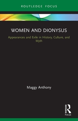 Women and Dionysus: Appearances and Exile in History, Culture, and Myth by Anthony, Maggy