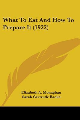 What To Eat And How To Prepare It (1922) by Monaghan, Elizabeth A.