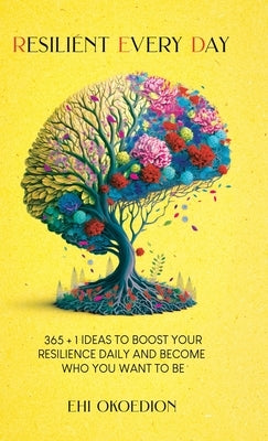 Resilient Every Day: 365 + 1 Ideas to Boost Your Resilience Daily and Become Who You Want to Be by Okoedion, Ehi