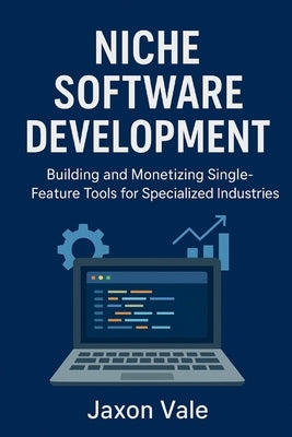 Niche Software Development: Building and Monetizing Single-Feature Tools for Specialized Industries by Vale, Jaxon