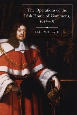 The Operations of the Irish House of Commons, 1613-48 by McGrath, Bríd