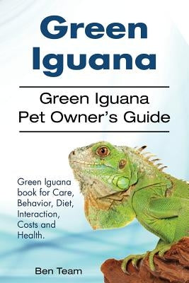 Green Iguana. Green Iguana Pet Owner's Guide. Green Iguana book for Care, Behavior, Diet, Interaction, Costs and Health. by Team, Ben