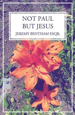 Not Paul, But Jesus by Bentham Esqr, Jeremy