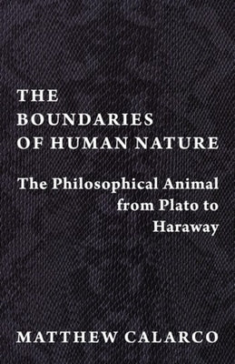 The Boundaries of Human Nature: The Philosophical Animal from Plato to Haraway by Calarco, Matthew