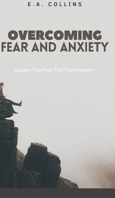 Overcoming Fear and Anxiety: Conquer Your Fear, Find Your Freedom by Collins, E. A.