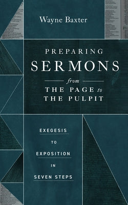 Preparing Sermons from the Page to the Pulpit: Exegesis to Exposition in Seven Steps by Baxter, Wayne