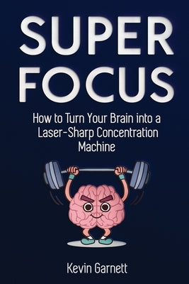 Super Focus: How to Turn Your Brain into a Laser-Sharp Concentration Machine by Garnett, Kevin