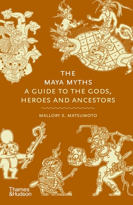 The Maya Myths: A Guide to the Gods, Heroes, and Ancestors by Matsumoto, Mallory E.