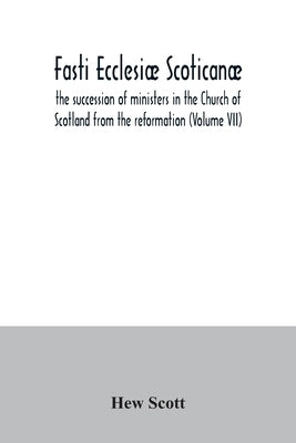 Fasti ecclesiæ scoticanæ; the succession of ministers in the Church of Scotland from the reformation (Volume VII) by Scott, Hew