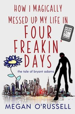 How I Magically Messed Up My Life in Four Freakin' Days by Megan, O'Russell