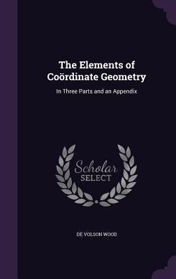 The Elements of Coördinate Geometry: In Three Parts and an Appendix by Wood, De Volson