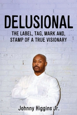 Delusional: The Label, Tag, Mark And, Stamp of a True Visionary by Higgins, Johnny, Jr.