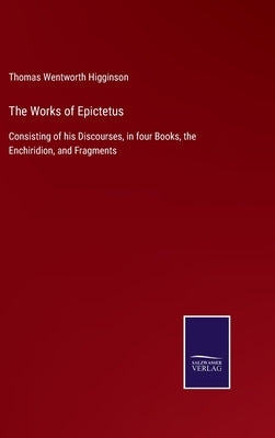 The Works of Epictetus: Consisting of his Discourses, in four Books, the Enchiridion, and Fragments by Higginson, Thomas Wentworth