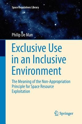 Exclusive Use in an Inclusive Environment: The Meaning of the Non-Appropriation Principle for Space Resource Exploitation by De Man, Philip