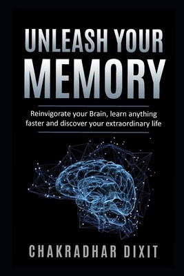 Unleash Your Memory: Reinvigorate Your Brain, Learn Anything Faster and Discover Your Extraordinary Life by Dixit, Chakradhar