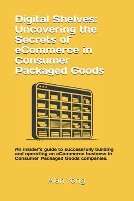 Digital Shelves: Uncovering the Secrets of eCommerce in Consumer Packaged Goods: An insider's guide to successfully building and operat by Yong, Alan