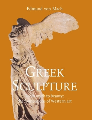 Greek Sculpture: From myth to beauty: the foundations of Western art by Mach, Edmund Von