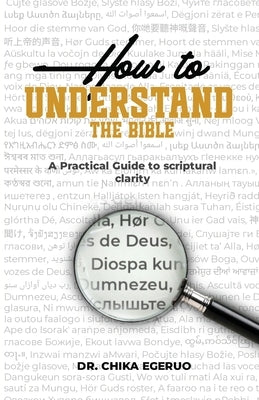 How to understand the Bible: A practical guide to scriptural clarity: A practical guide to scriptural clarity by Egeruo, Chika Israel