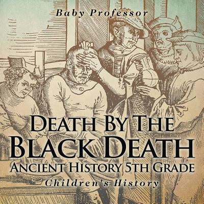 Death By The Black Death - Ancient History 5th Grade Children's History by Baby Professor