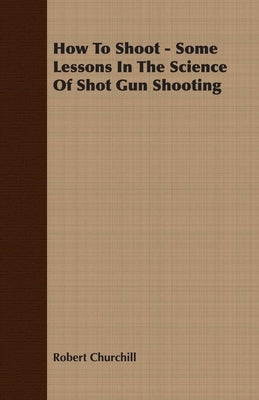 How To Shoot - Some Lessons In The Science Of Shot Gun Shooting by Churchill, Robert