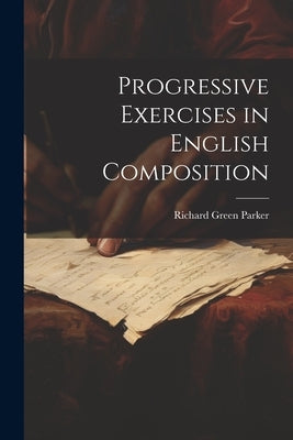 Progressive Exercises in English Composition by Parker, Richard Green