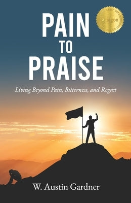 Pain to Praise: Living Beyond Pain, Bitterness, and Regret by Gardner, W. Austin