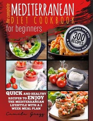The Complete Mediterranean Diet Cookbook for Beginners: Quick and Healthy Recipes to Enjoy The Mediterranean Lifestyle with A 2 Week Meal Plan. Includ by Gregg, Camila