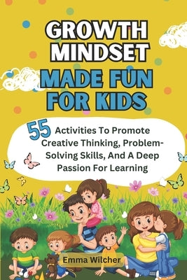 Growth Mindset Made Fun For Kids: 55 Activities To Promote Creative Thinking, Problem-Solving Skills, And A Deep Passion For Learning by Wilcher, Emma