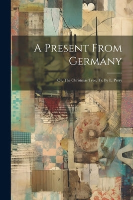 A Present From Germany: Or, The Christmas Tree, Tr. By E. Perry by Anonymous