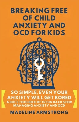 Breaking Free of Child Anxiety And OCD For Kids: So Simple, Even Your Anxiety Will Get Bored: A Kid's Toolbox of 15 Fun Hacks for Managing Anxiety And by Armstrong, Madeline