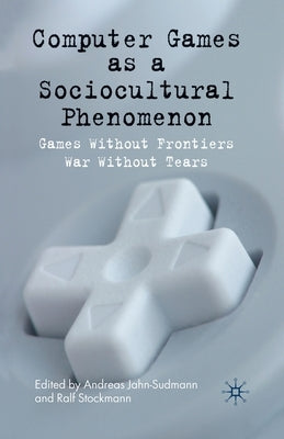 Computer Games as a Sociocultural Phenomenon: Games Without Frontiers - War Without Tears by Jahn-Sudmann, A.
