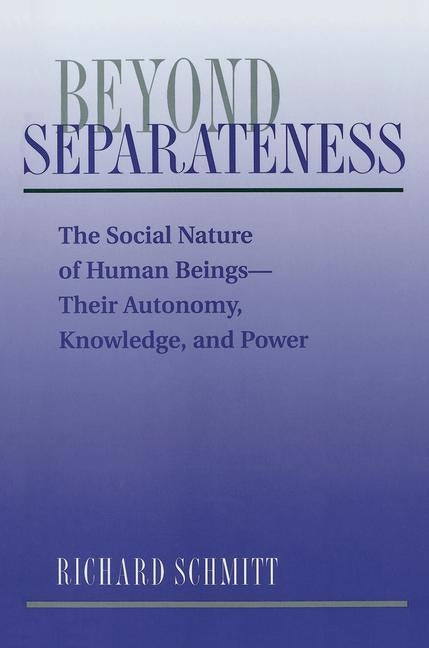Beyond Separateness: The Social Nature Of Human Beings--their Autonomy, Knowledge, And Power by Schmitt, Richard