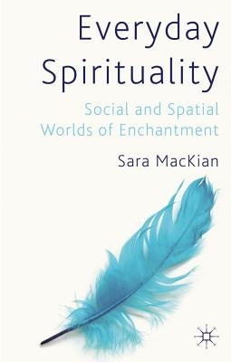 Everyday Spirituality: Social and Spatial Worlds of Enchantment by Mackian, S.