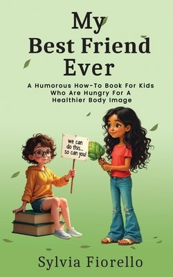 My Best Friend Ever: A Humorous How-To Book For Kids Who Are Hungry For A Healthier Body Image by Fiorello, Sylvia