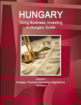 Hungary: Doing Business, Investing in Hungary Guide Volume 1 Strategic, Practical Information, Regulations, Contacts by Ibp, Inc