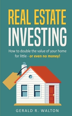 Real Estate Investing: How to double the value of your home for little - or even no money! by Walton, Gerald R.