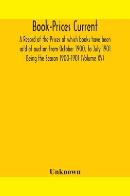 Book-Prices Current: A Record Of The Prices At Which Books Have Been Sold At Auction From October 1900, To July 1901 Being The Season 1900-1901 (Volum by Unknown
