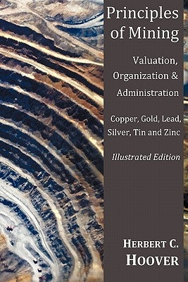 Principles of Mining - (With Index and Illustrations)Valuation, Organization and Administration. Copper, Gold, Lead, Silver, Tin and Zinc. by Hoover, Herbert