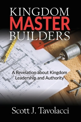 Kingdom Master Builders: A Revelation about Kingdom Leadership and Authority by Tavolacci, Scott J.