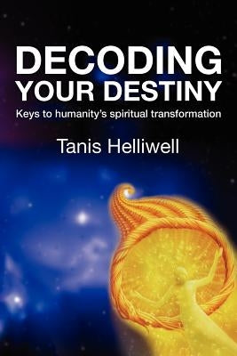 Decoding Your Destiny: Keys to Humanity's Spiritual Transformation by Helliwell, Tanis