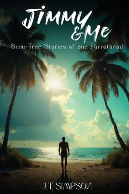 Jimmy & Me: Semi-True Stories of one Parrothead by Simpson, J. T.