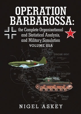 Operation Barbarossa: the Complete Organisational and Statistical Analysis, and Military Simulation Volume IIIA by Askey, Nigel