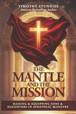 The Mantle and the Mission: Raising & Equipping Sons & Daughters in Apostolic Ministry by Atunnise, Timothy