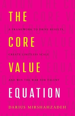 The Core Value Equation: A Framework to Drive Results, Create Limitless Scale and Win the War for Talent by Mirshahzadeh, Darius
