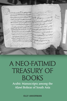 A Neo-Fatimid Treasury of Books: Arabic Manuscripts Among the Alawi Bohras of South Asia by Akkerman, Olly