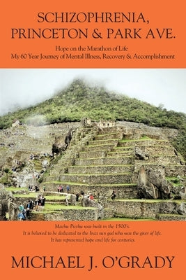 Schizophrenia, Princeton & Park Ave.: Hope on the Marathon of Life, My 60 Year Journey of Mental Illness, Recovery & Accomplishment by O'Grady, Michael J.