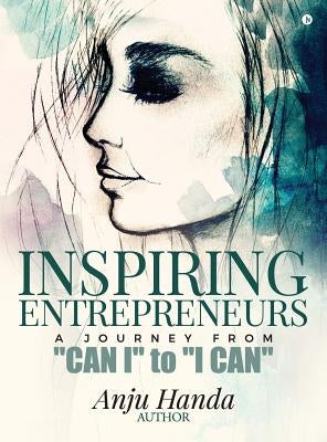 Inspiring Entrepreneurs: A Journey From "Can I" to "I Can" by Anju Handa