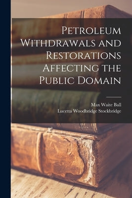 Petroleum Withdrawals and Restorations Affecting the Public Domain by Ball, Max Waite