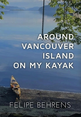 Around Vancouver Island on My Kayak - Hardcover Jacketed by Behrens, Felipe